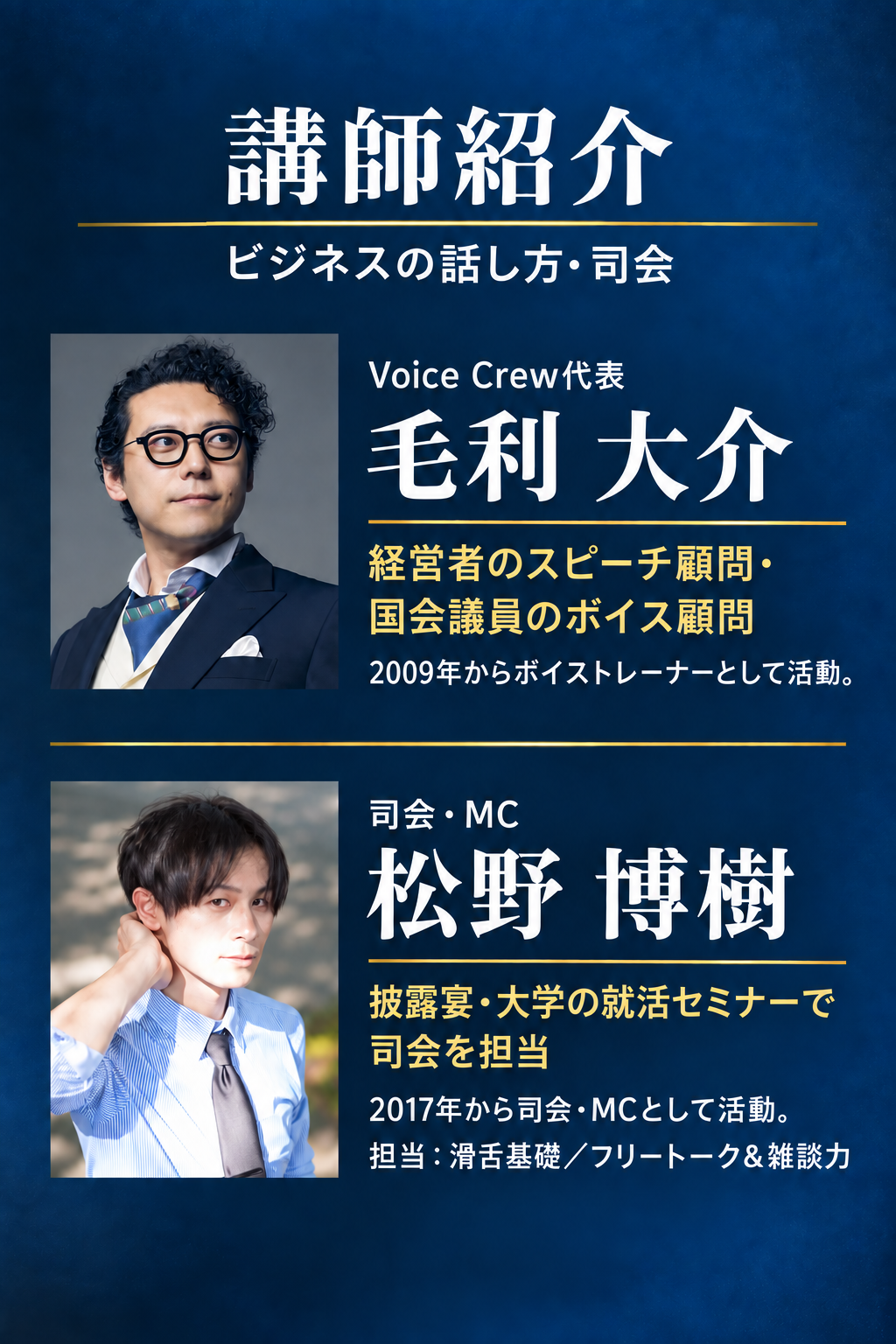 毛利大介：Voice Crew代表。経営者のスピーチ顧問・国会議員のボイス顧問。2009年からボイストレーナーとして活動。松野博樹：司会・MC。披露宴・大学の就活セミナーで司会を担当。2017年から司会・MCとして活動。担当は滑舌基礎、フリートーク＆雑談力。